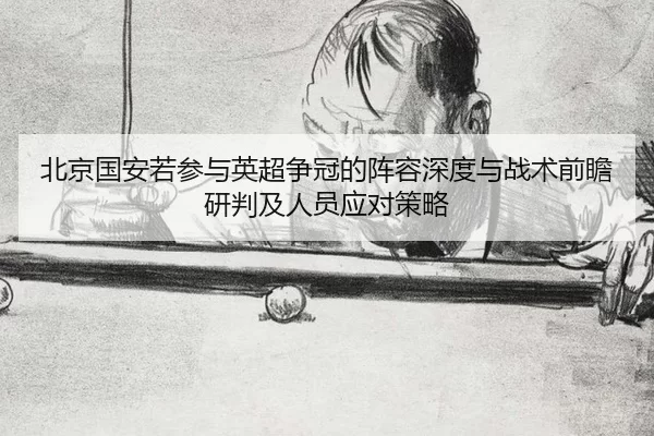 北京国安若参与英超争冠的阵容深度与战术前瞻研判及人员应对策略