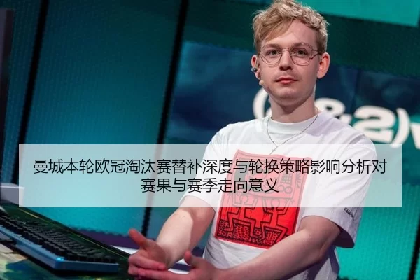 曼城本轮欧冠淘汰赛替补深度与轮换策略影响分析对赛果与赛季走向意义