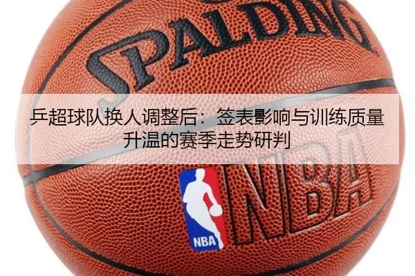 乒超球队换人调整后：签表影响与训练质量升温的赛季走势研判